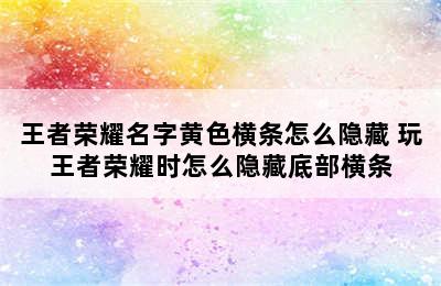 王者荣耀名字黄色横条怎么隐藏 玩王者荣耀时怎么隐藏底部横条